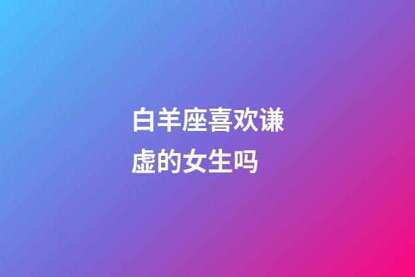 白羊座喜欢谦虚的女生吗-第1张-星座运势-玄机派