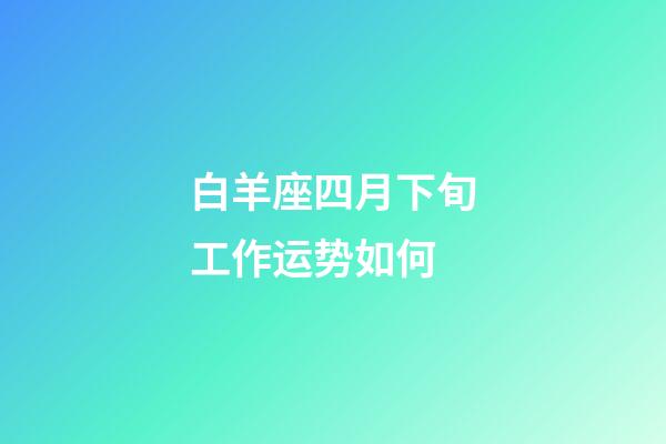 白羊座四月下旬工作运势如何-第1张-星座运势-玄机派