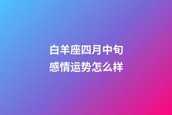 白羊座四月中旬感情运势怎么样-第1张-星座运势-玄机派
