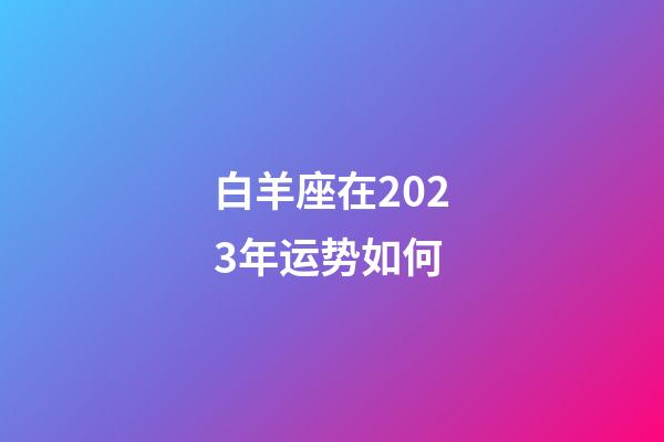 白羊座在2023年运势如何-第1张-星座运势-玄机派