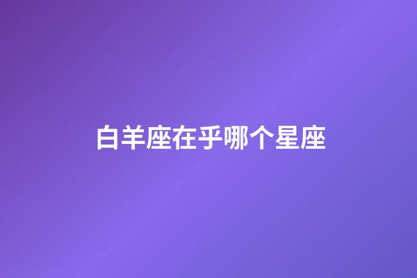 白羊座在乎哪个星座-第1张-星座运势-玄机派