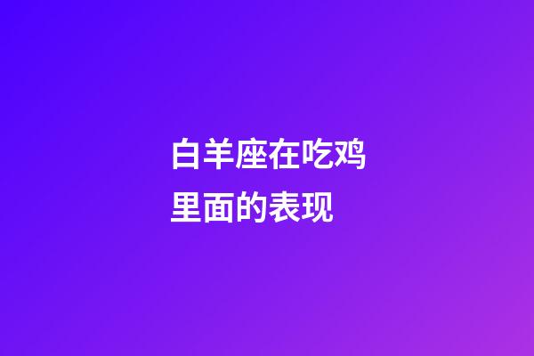 白羊座在吃鸡里面的表现-第1张-星座运势-玄机派