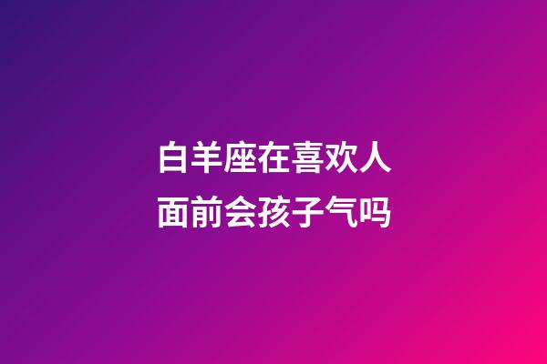 白羊座在喜欢人面前会孩子气吗-第1张-星座运势-玄机派