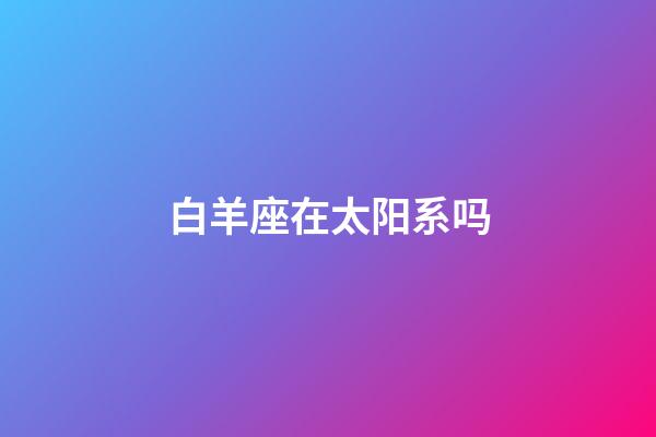 白羊座在太阳系吗-第1张-星座运势-玄机派