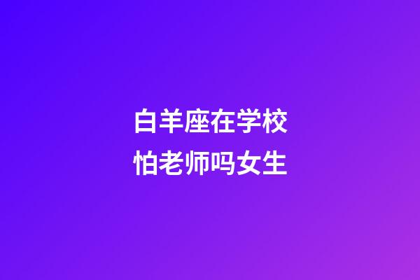 白羊座在学校怕老师吗女生-第1张-星座运势-玄机派