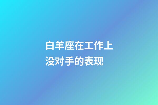 白羊座在工作上没对手的表现-第1张-星座运势-玄机派