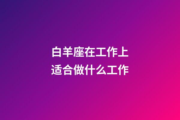 白羊座在工作上适合做什么工作-第1张-星座运势-玄机派