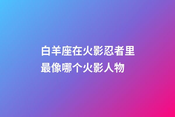 白羊座在火影忍者里最像哪个火影人物-第1张-星座运势-玄机派