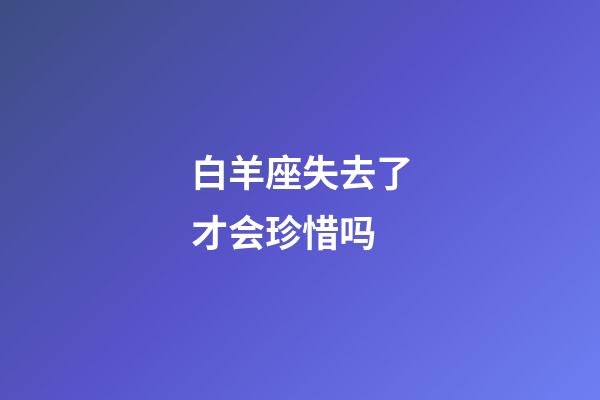 白羊座失去了才会珍惜吗-第1张-星座运势-玄机派