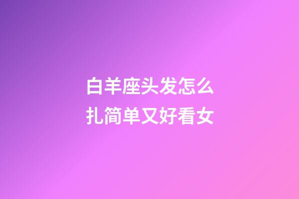 白羊座头发怎么扎简单又好看女-第1张-星座运势-玄机派