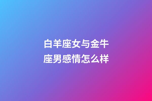 白羊座女与金牛座男感情怎么样-第1张-星座运势-玄机派