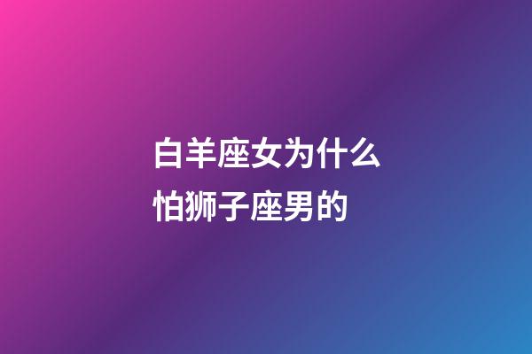 白羊座女为什么怕狮子座男的-第1张-星座运势-玄机派