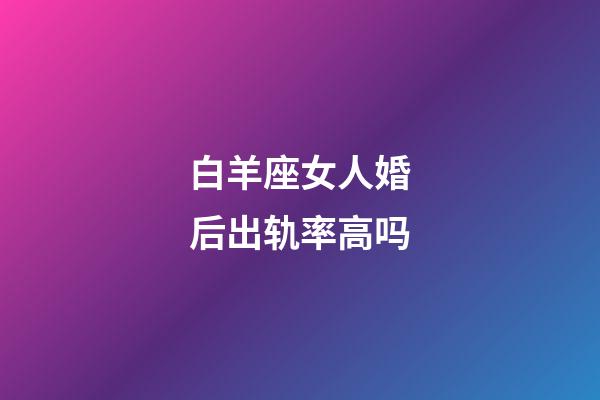 白羊座女人婚后出轨率高吗-第1张-星座运势-玄机派