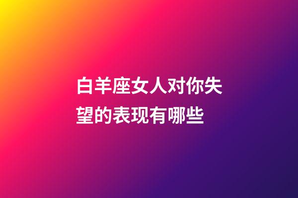白羊座女人对你失望的表现有哪些-第1张-星座运势-玄机派