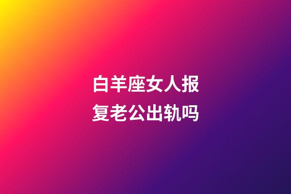 白羊座女人报复老公出轨吗-第1张-星座运势-玄机派