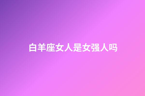 白羊座女人是女强人吗-第1张-星座运势-玄机派