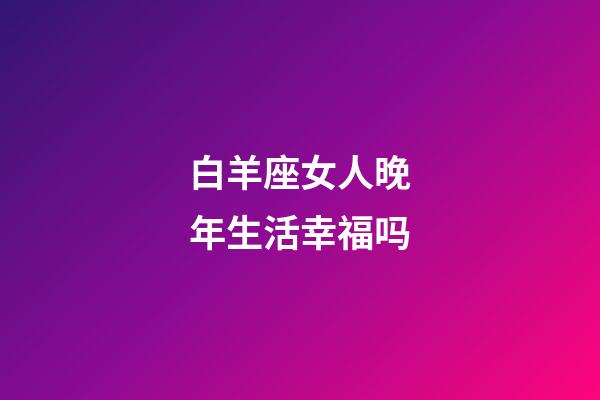 白羊座女人晚年生活幸福吗-第1张-星座运势-玄机派