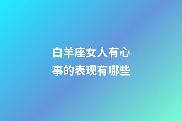 白羊座女人有心事的表现有哪些-第1张-星座运势-玄机派