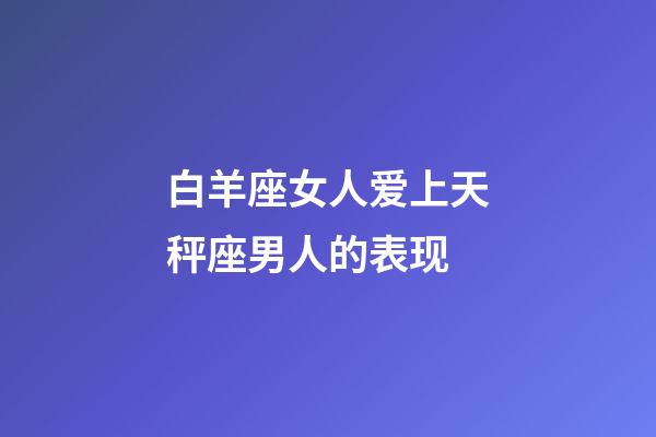 白羊座女人爱上天秤座男人的表现-第1张-星座运势-玄机派