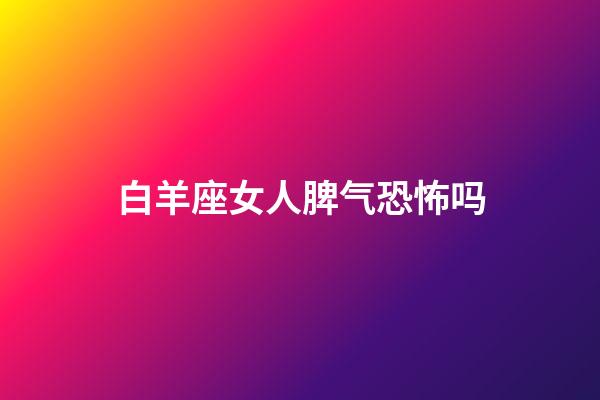 白羊座女人脾气恐怖吗-第1张-星座运势-玄机派
