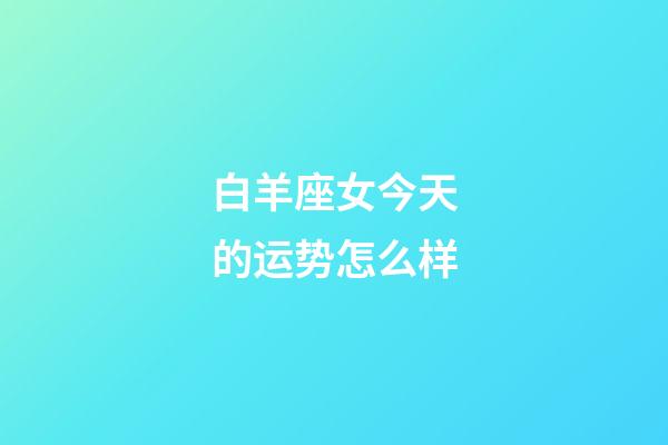 白羊座女今天的运势怎么样-第1张-星座运势-玄机派