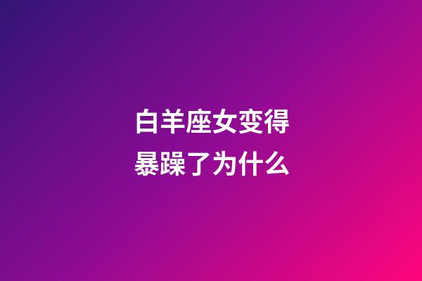 白羊座女变得暴躁了为什么-第1张-星座运势-玄机派