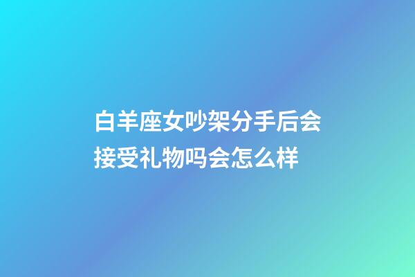 白羊座女吵架分手后会接受礼物吗会怎么样-第1张-星座运势-玄机派
