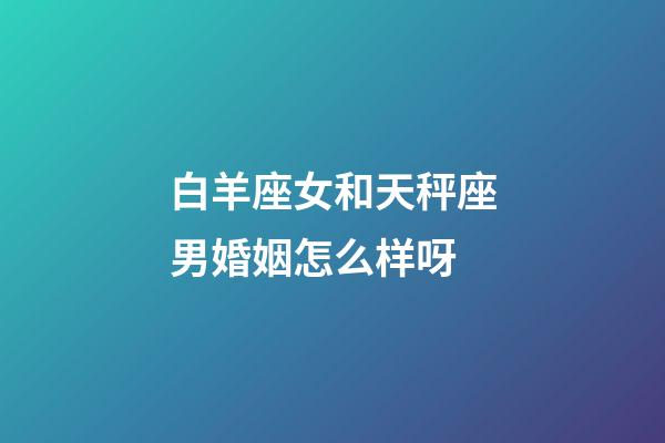 白羊座女和天秤座男婚姻怎么样呀-第1张-星座运势-玄机派