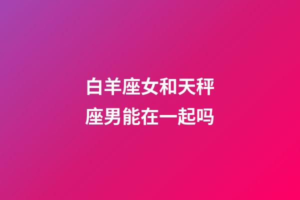 白羊座女和天秤座男能在一起吗-第1张-星座运势-玄机派