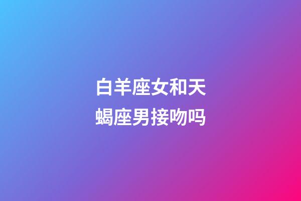 白羊座女和天蝎座男接吻吗-第1张-星座运势-玄机派