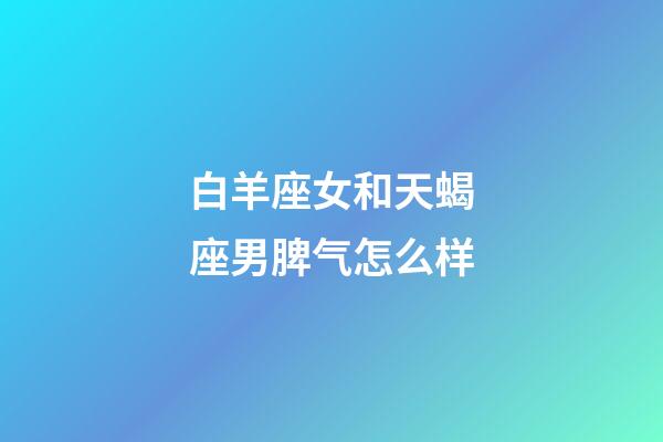 白羊座女和天蝎座男脾气怎么样-第1张-星座运势-玄机派