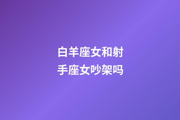 白羊座女和射手座女吵架吗-第1张-星座运势-玄机派