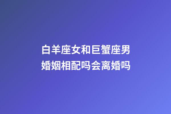 白羊座女和巨蟹座男婚姻相配吗会离婚吗-第1张-星座运势-玄机派