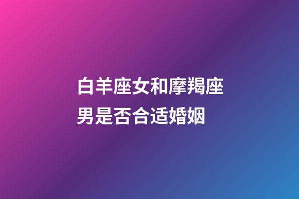 白羊座女和摩羯座男是否合适婚姻-第1张-星座运势-玄机派