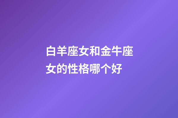 白羊座女和金牛座女的性格哪个好-第1张-星座运势-玄机派