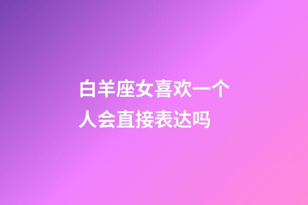 白羊座女喜欢一个人会直接表达吗-第1张-星座运势-玄机派