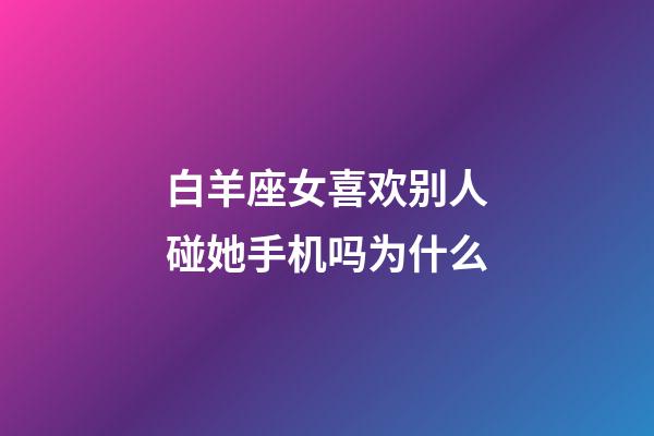白羊座女喜欢别人碰她手机吗为什么-第1张-星座运势-玄机派