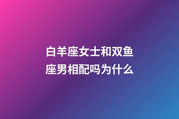 白羊座女士和双鱼座男相配吗为什么-第1张-星座运势-玄机派