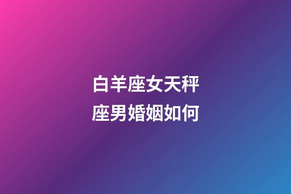 白羊座女天秤座男婚姻如何-第1张-星座运势-玄机派