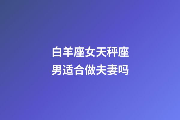 白羊座女天秤座男适合做夫妻吗-第1张-星座运势-玄机派
