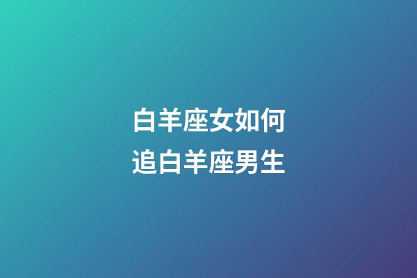 白羊座女如何追白羊座男生-第1张-星座运势-玄机派