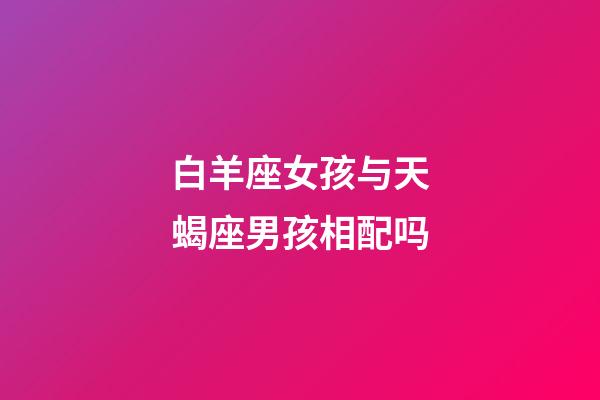 白羊座女孩与天蝎座男孩相配吗-第1张-星座运势-玄机派