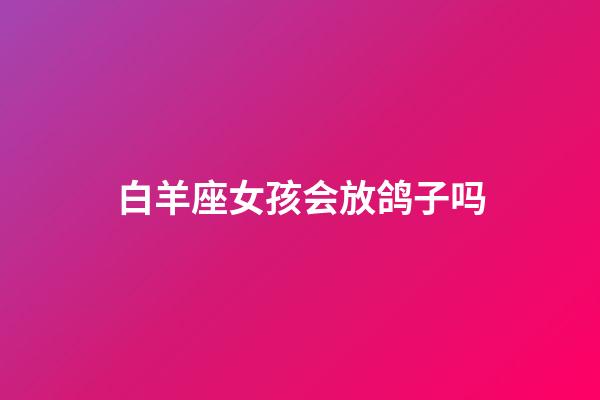 白羊座女孩会放鸽子吗-第1张-星座运势-玄机派