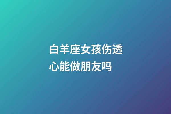 白羊座女孩伤透心能做朋友吗-第1张-星座运势-玄机派