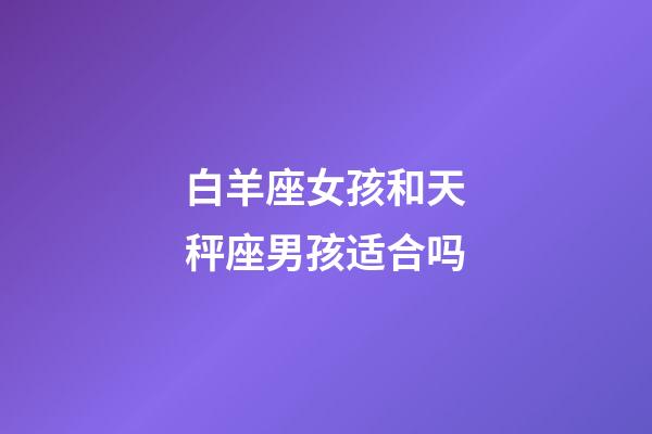 白羊座女孩和天秤座男孩适合吗-第1张-星座运势-玄机派