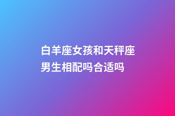 白羊座女孩和天秤座男生相配吗合适吗-第1张-星座运势-玄机派