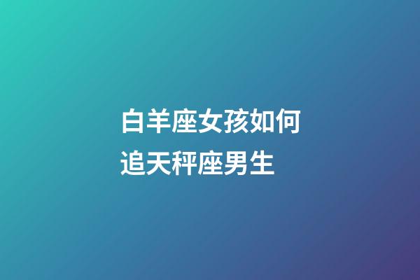 白羊座女孩如何追天秤座男生-第1张-星座运势-玄机派