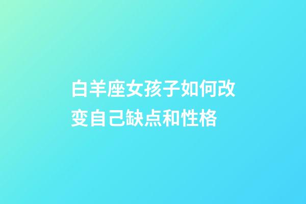 白羊座女孩子如何改变自己缺点和性格-第1张-星座运势-玄机派