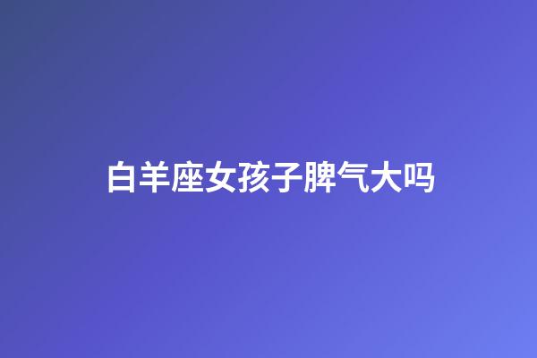 白羊座女孩子脾气大吗-第1张-星座运势-玄机派
