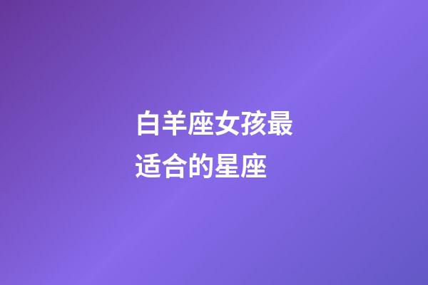 白羊座女孩最适合的星座-第1张-星座运势-玄机派
